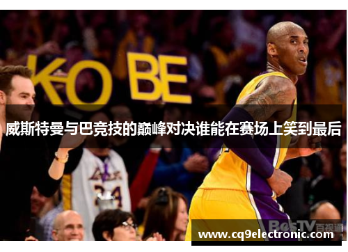 威斯特曼与巴竞技的巅峰对决谁能在赛场上笑到最后