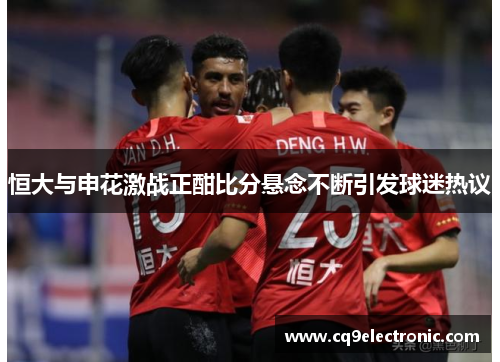 恒大与申花激战正酣比分悬念不断引发球迷热议
