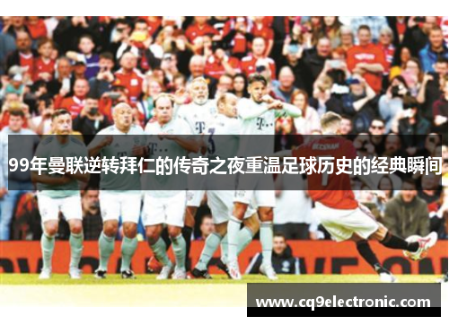 99年曼联逆转拜仁的传奇之夜重温足球历史的经典瞬间