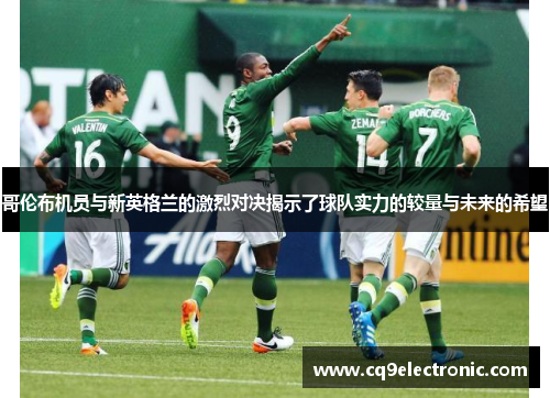 哥伦布机员与新英格兰的激烈对决揭示了球队实力的较量与未来的希望